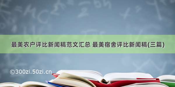 最美农户评比新闻稿范文汇总 最美宿舍评比新闻稿(三篇)