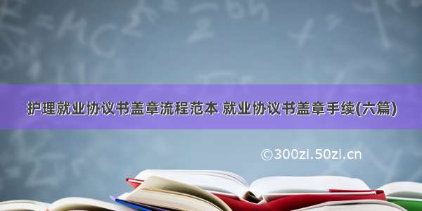 护理就业协议书盖章流程范本 就业协议书盖章手续(六篇)