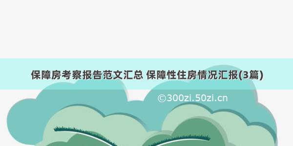 保障房考察报告范文汇总 保障性住房情况汇报(3篇)