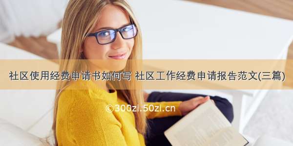 社区使用经费申请书如何写 社区工作经费申请报告范文(三篇)