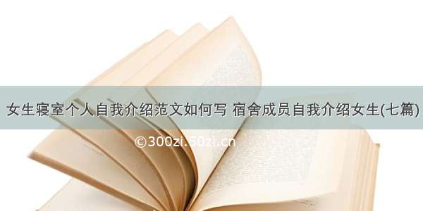 女生寝室个人自我介绍范文如何写 宿舍成员自我介绍女生(七篇)