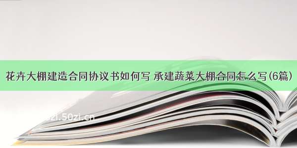 花卉大棚建造合同协议书如何写 承建蔬菜大棚合同怎么写(6篇)