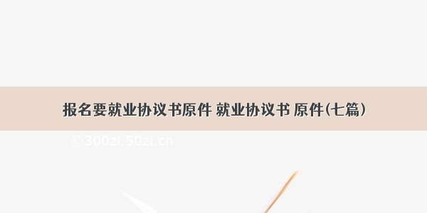 报名要就业协议书原件 就业协议书 原件(七篇)