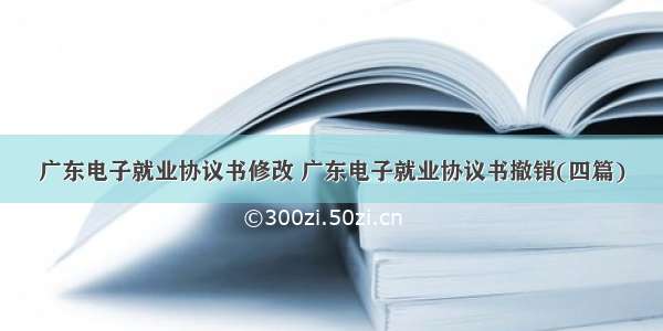 广东电子就业协议书修改 广东电子就业协议书撤销(四篇)
