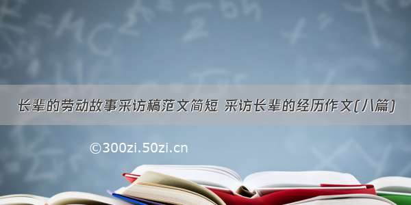 长辈的劳动故事采访稿范文简短 采访长辈的经历作文(八篇)