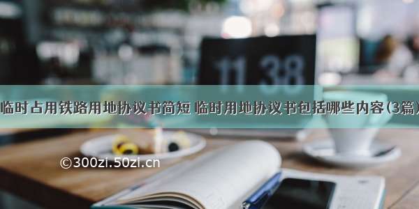 临时占用铁路用地协议书简短 临时用地协议书包括哪些内容(3篇)