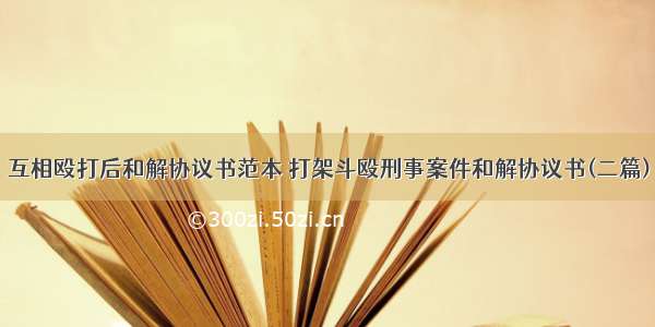 互相殴打后和解协议书范本 打架斗殴刑事案件和解协议书(二篇)