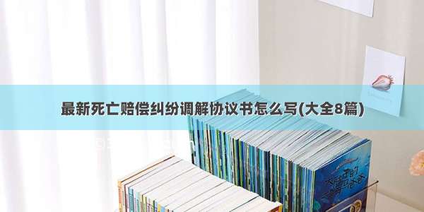 最新死亡赔偿纠纷调解协议书怎么写(大全8篇)