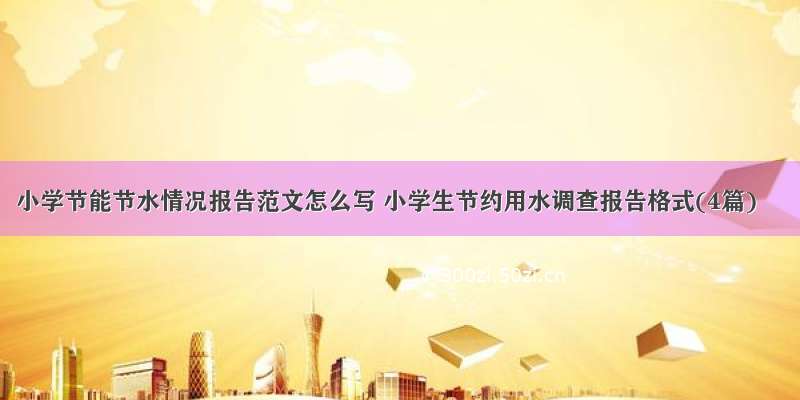 小学节能节水情况报告范文怎么写 小学生节约用水调查报告格式(4篇)