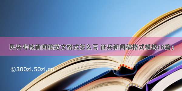 民兵考核新闻稿范文格式怎么写 征兵新闻稿格式模板(8篇)