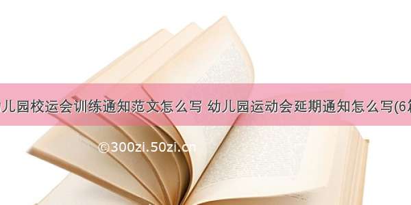 幼儿园校运会训练通知范文怎么写 幼儿园运动会延期通知怎么写(6篇)