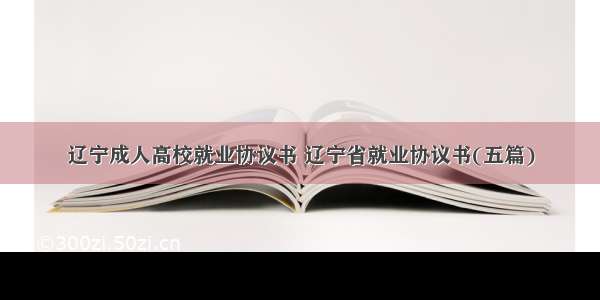 辽宁成人高校就业协议书 辽宁省就业协议书(五篇)