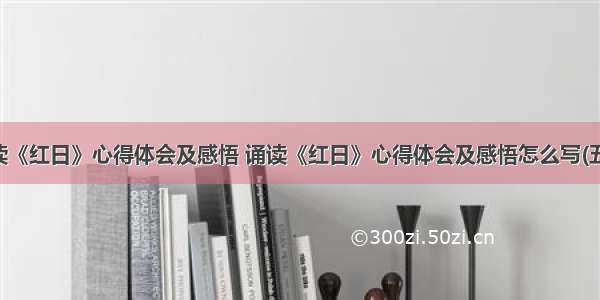 诵读《红日》心得体会及感悟 诵读《红日》心得体会及感悟怎么写(五篇)