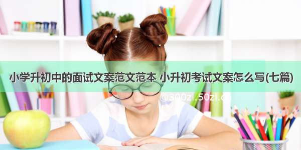 小学升初中的面试文案范文范本 小升初考试文案怎么写(七篇)