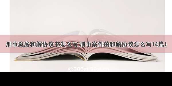 刑事案底和解协议书怎么写 刑事案件的和解协议怎么写(4篇)