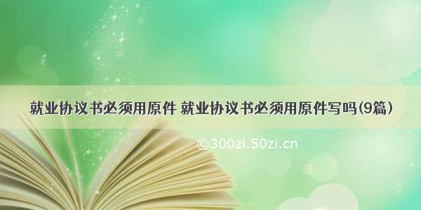 就业协议书必须用原件 就业协议书必须用原件写吗(9篇)