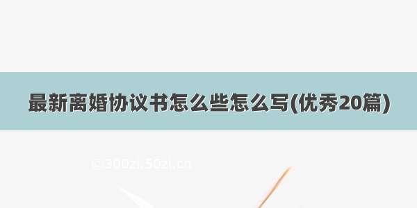 最新离婚协议书怎么些怎么写(优秀20篇)