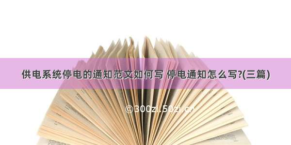 供电系统停电的通知范文如何写 停电通知怎么写?(三篇)