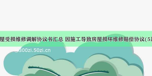 房屋受损维修调解协议书汇总 因施工导致房屋损坏维修赔偿协议(5篇)