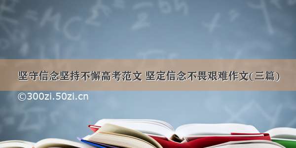 坚守信念坚持不懈高考范文 坚定信念不畏艰难作文(三篇)