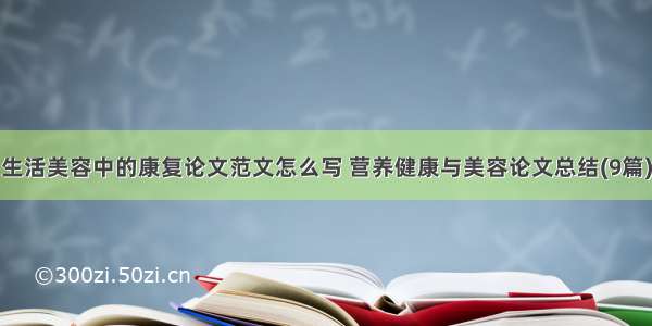 生活美容中的康复论文范文怎么写 营养健康与美容论文总结(9篇)