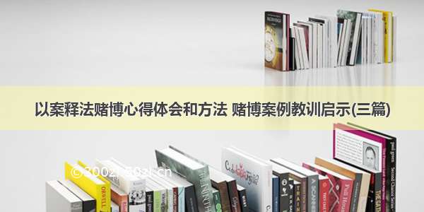 以案释法赌博心得体会和方法 赌博案例教训启示(三篇)