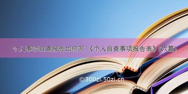 个人事项自查报告如何写 《个人自查事项报告表》(六篇)