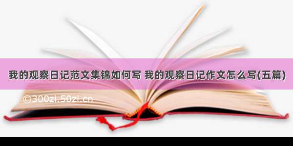 我的观察日记范文集锦如何写 我的观察日记作文怎么写(五篇)