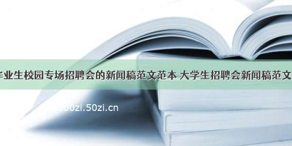 应届毕业生校园专场招聘会的新闻稿范文范本 大学生招聘会新闻稿范文(三篇)