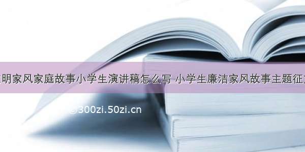 廉洁文明家风家庭故事小学生演讲稿怎么写 小学生廉洁家风故事主题征文(9篇)