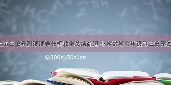 六年级数学上第三单元测试试卷分析教学总结简短 小学数学六年级第三单元试卷分析(2篇)