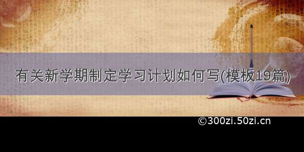 有关新学期制定学习计划如何写(模板19篇)