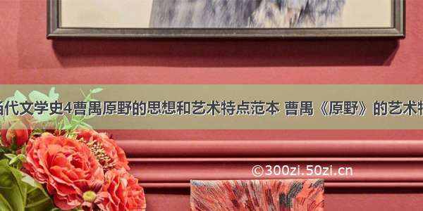 中国现当代文学史4曹禺原野的思想和艺术特点范本 曹禺《原野》的艺术特色(6篇)