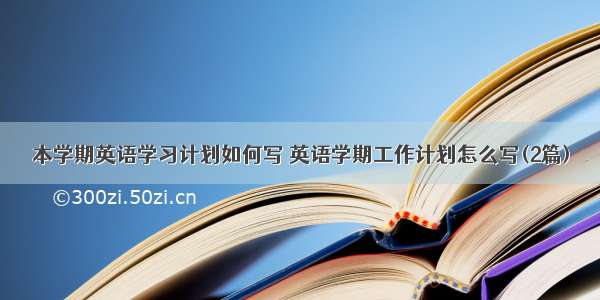 本学期英语学习计划如何写 英语学期工作计划怎么写(2篇)