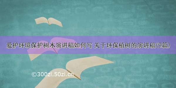 爱护环境保护树木演讲稿如何写 关于环保植树的演讲稿(9篇)