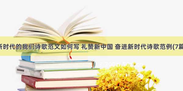 新时代的我们诗歌范文如何写 礼赞新中国 奋进新时代诗歌范例(7篇)