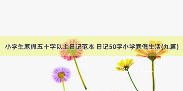 小学生寒假五十字以上日记范本 日记50字小学寒假生活(九篇)