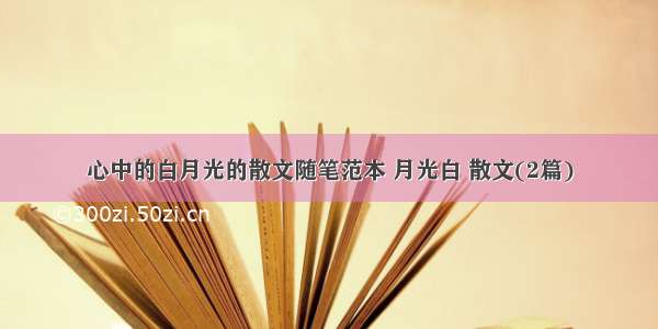 心中的白月光的散文随笔范本 月光白 散文(2篇)