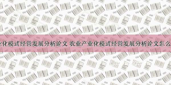 农业产业化模式经营发展分析论文 农业产业化模式经营发展分析论文怎么写(六篇)
