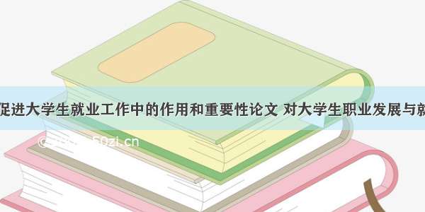 职业指导在促进大学生就业工作中的作用和重要性论文 对大学生职业发展与就业指导这门