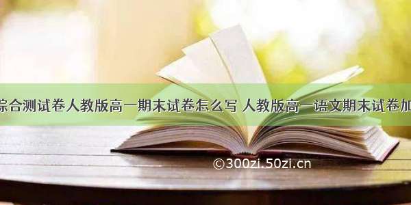 高一语文综合测试卷人教版高一期末试卷怎么写 人教版高一语文期末试卷加答案(7篇)