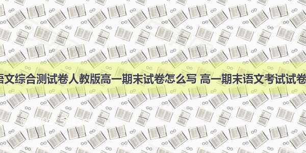 高一语文综合测试卷人教版高一期末试卷怎么写 高一期末语文考试试卷(八篇)