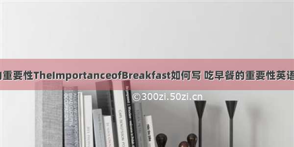 高中英语早餐的重要性TheImportanceofBreakfast如何写 吃早餐的重要性英语作文 初中(2篇)