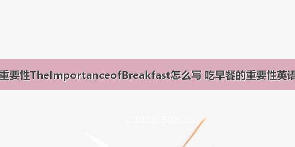 高中英语早餐的重要性TheImportanceofBreakfast怎么写 吃早餐的重要性英语作文 初中(三篇)