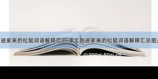 课文跑进家来的松鼠词语解释汇总 课文跑进家来的松鼠词语解释汇总图片(7篇)