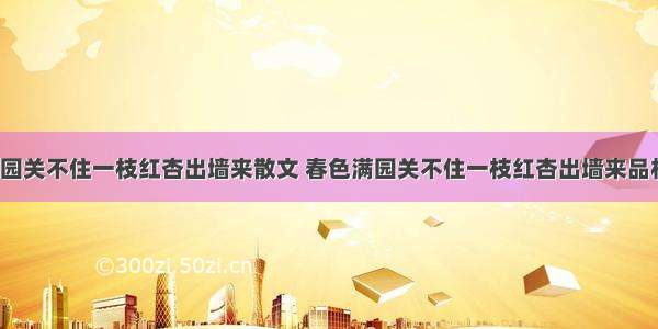 春色满园关不住一枝红杏出墙来散文 春色满园关不住一枝红杏出墙来品析(5篇)