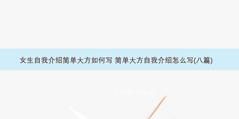 女生自我介绍简单大方如何写 简单大方自我介绍怎么写(八篇)