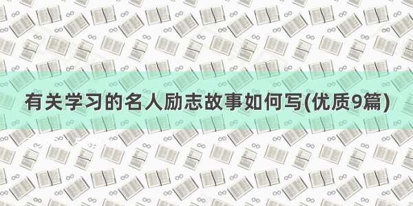 有关学习的名人励志故事如何写(优质9篇)