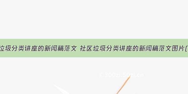 社区垃圾分类讲座的新闻稿范文 社区垃圾分类讲座的新闻稿范文图片(九篇)