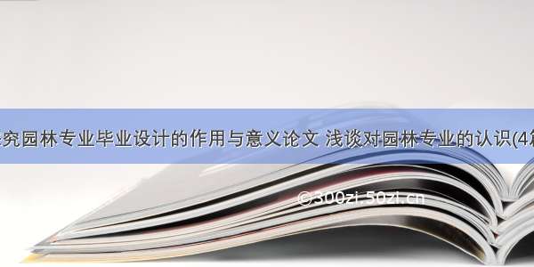 探究园林专业毕业设计的作用与意义论文 浅谈对园林专业的认识(4篇)